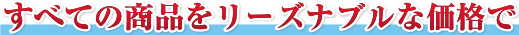 すべての商品をリーズナブルな価格で