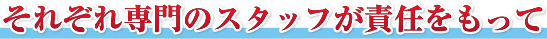 それぞれ専門のスタッフが責任をもって